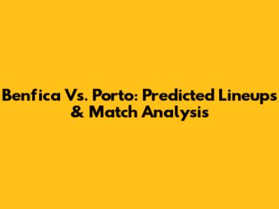 Benfica Vs. Porto: Predicted Lineups & Match Analysis
