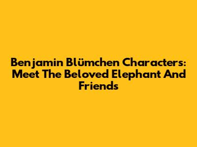 Benjamin Blümchen Characters: Meet The Beloved Elephant And Friends