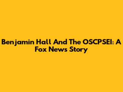 Benjamin Hall And The OSCPSEI: A Fox News Story