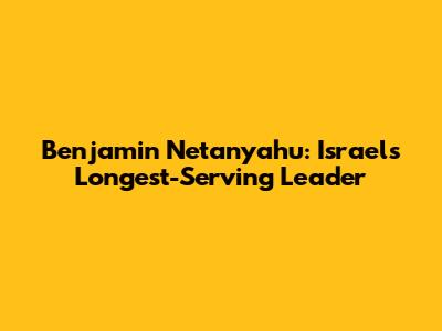 Benjamin Netanyahu: Israel's Longest-Serving Leader
