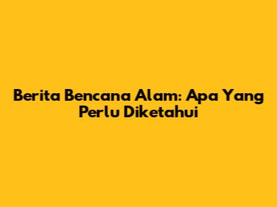 Berita Bencana Alam: Apa Yang Perlu Diketahui