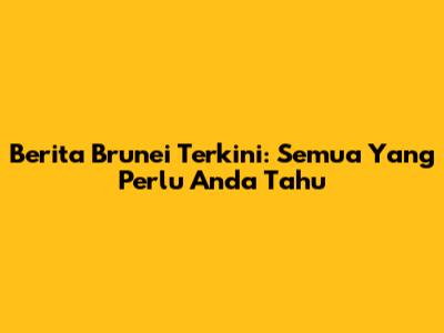 Berita Brunei Terkini: Semua Yang Perlu Anda Tahu