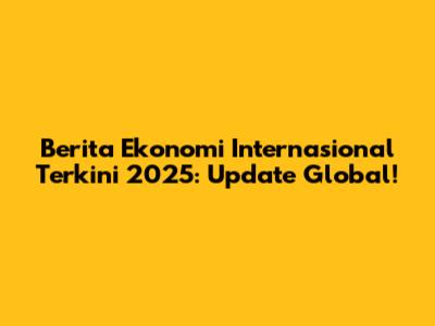 Berita Ekonomi Internasional Terkini 2025: Update Global!
