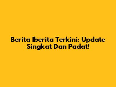 Berita Iberita Terkini: Update Singkat Dan Padat!