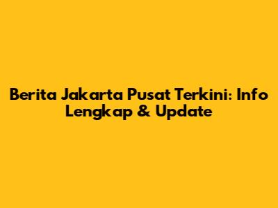 Berita Jakarta Pusat Terkini: Info Lengkap & Update