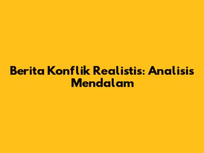 Berita Konflik Realistis: Analisis Mendalam