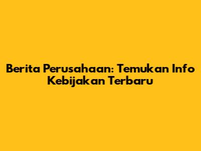 Berita Perusahaan: Temukan Info Kebijakan Terbaru