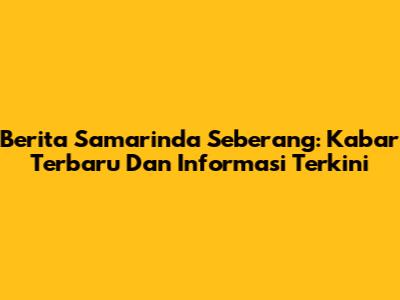 Berita Samarinda Seberang: Kabar Terbaru Dan Informasi Terkini