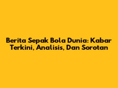 Berita Sepak Bola Dunia: Kabar Terkini, Analisis, Dan Sorotan