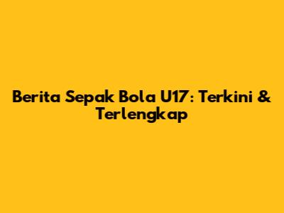 Berita Sepak Bola U17: Terkini & Terlengkap