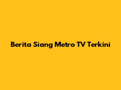 Berita Siang Metro TV Terkini