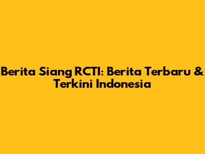 Berita Siang RCTI: Berita Terbaru & Terkini Indonesia