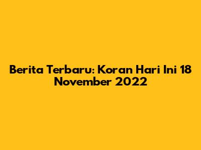Berita Terbaru: Koran Hari Ini 18 November 2022