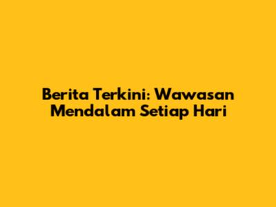Berita Terkini: Wawasan Mendalam Setiap Hari