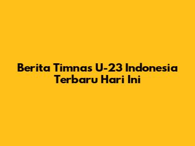 Berita Timnas U-23 Indonesia Terbaru Hari Ini