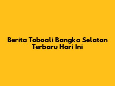 Berita Toboali Bangka Selatan Terbaru Hari Ini