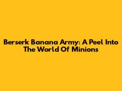 Berserk Banana Army: A Peel Into The World Of Minions