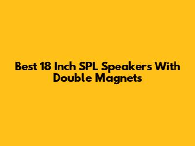 Best 18 Inch SPL Speakers With Double Magnets