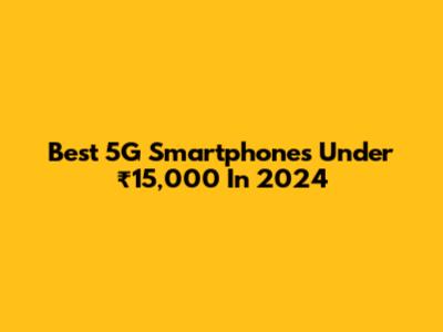 Best 5G Smartphones Under ₹15,000 In 2024