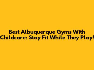 Best Albuquerque Gyms With Childcare: Stay Fit While They Play!