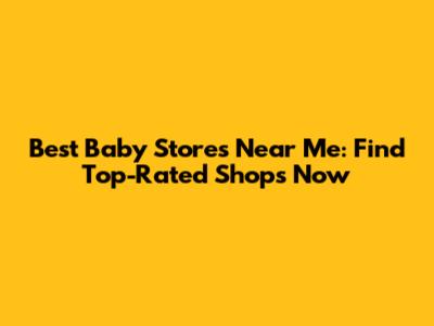 Best Baby Stores Near Me: Find Top-Rated Shops Now