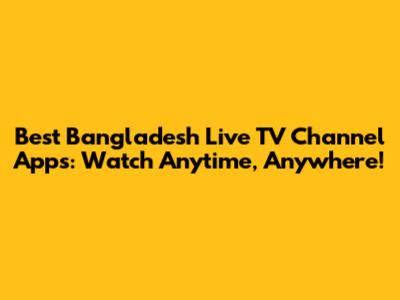 Best Bangladesh Live TV Channel Apps: Watch Anytime, Anywhere!
