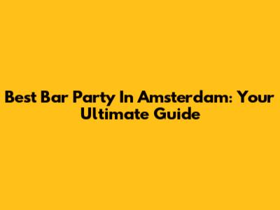 Best Bar Party In Amsterdam: Your Ultimate Guide