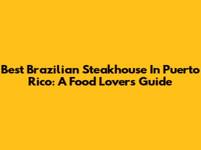 Best Brazilian Steakhouse In Puerto Rico: A Food Lover's Guide