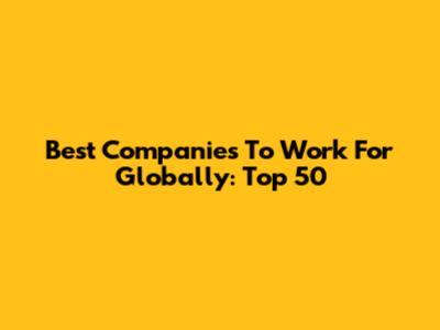 Best Companies To Work For Globally: Top 50