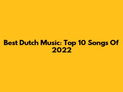 Best Dutch Music: Top 10 Songs Of 2022