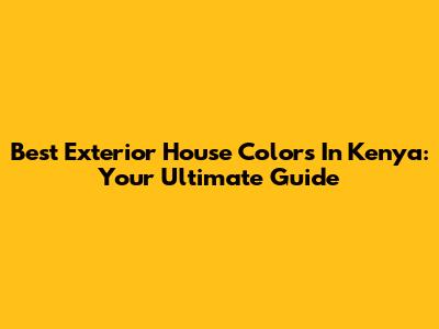 Best Exterior House Colors In Kenya: Your Ultimate Guide