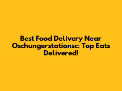 Best Food Delivery Near Oschungerstationsc: Top Eats Delivered!