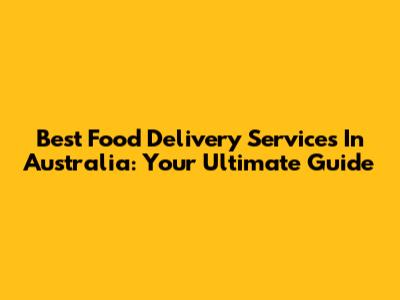 Best Food Delivery Services In Australia: Your Ultimate Guide