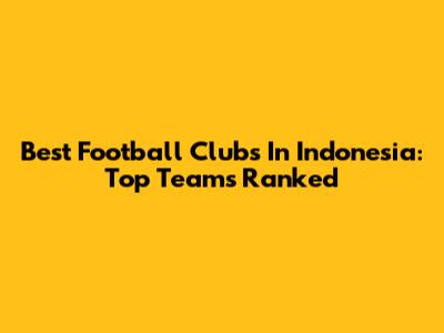 Best Football Clubs In Indonesia: Top Teams Ranked