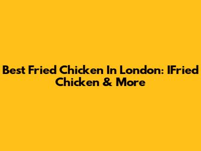 Best Fried Chicken In London: IFried Chicken & More