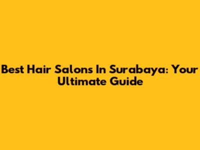 Best Hair Salons In Surabaya: Your Ultimate Guide