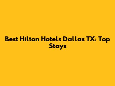 Best Hilton Hotels Dallas TX: Top Stays