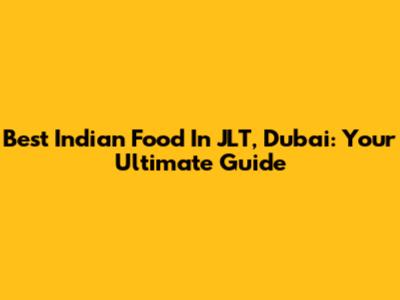 Best Indian Food In JLT, Dubai: Your Ultimate Guide