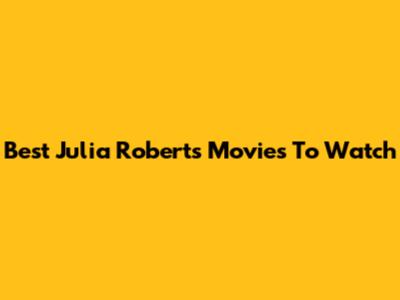 Best Julia Roberts Movies To Watch