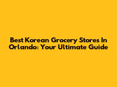 Best Korean Grocery Stores In Orlando: Your Ultimate Guide