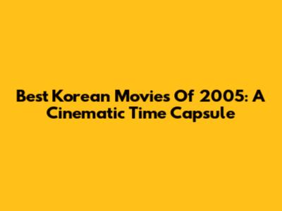 Best Korean Movies Of 2005: A Cinematic Time Capsule