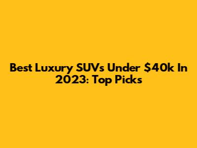 Best Luxury SUVs Under $40k In 2023: Top Picks