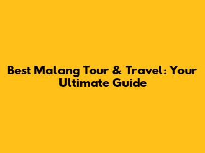 Best Malang Tour & Travel: Your Ultimate Guide