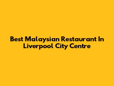 Best Malaysian Restaurant In Liverpool City Centre