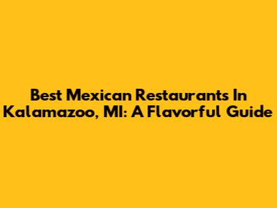 Best Mexican Restaurants In Kalamazoo, MI: A Flavorful Guide