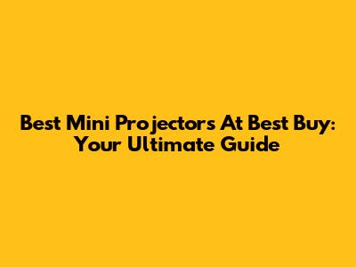 Best Mini Projectors At Best Buy: Your Ultimate Guide