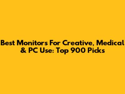 Best Monitors For Creative, Medical & PC Use: Top 900 Picks
