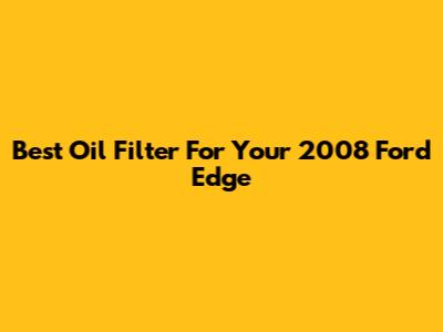 Best Oil Filter For Your 2008 Ford Edge