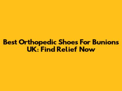 Best Orthopedic Shoes For Bunions UK: Find Relief Now
