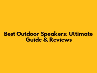 Best Outdoor Speakers: Ultimate Guide & Reviews